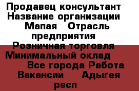 Продавец-консультант › Название организации ­ Мапая › Отрасль предприятия ­ Розничная торговля › Минимальный оклад ­ 24 000 - Все города Работа » Вакансии   . Адыгея респ.